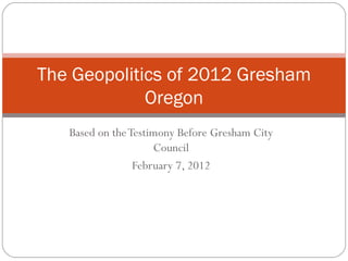 The Geopolitics of 2012 Gresham
             Oregon
   Based on the Testimony Before Gresham City
                     Council
                 February 7, 2012
 