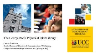 The George Boole Papers at UCC Library
Crónán Ó Doibhlin
Head of Research Collections & Communications ,UCC Library
George Boole Bicentenary Celebration 28 – 30 August 2015
 