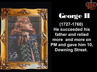 George II
(1727-1760)
He succeeded his
father and relied
more and more on
PM and gave him 10,
Downing Street.

 