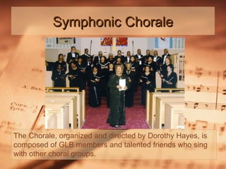Symphonic Chorale

The Chorale, organized and directed by Dorothy Hayes, is
composed of GLB members and talented friends who sing
with other choral groups.

 