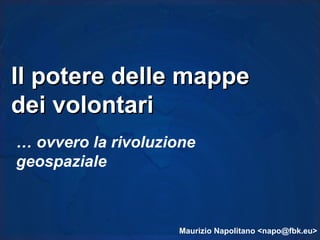 Il potere delle mappe
dei volontari
… ovvero la rivoluzione
geospaziale



                    Maurizio Napolitano <napo@fbk.eu>
 