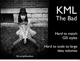 KML
                         The Bad

                         Hard to match
                             GIS styles

                  Hard to scale to large
                          data volumes
ﬂic.kr/p/6hwSwn
                                           105
 