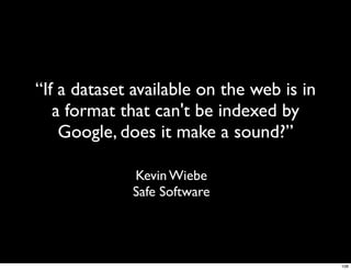 “If a dataset available on the web is in
   a format that can't be indexed by
    Google, does it make a sound?”

             Kevin Wiebe
             Safe Software




                                           108
 