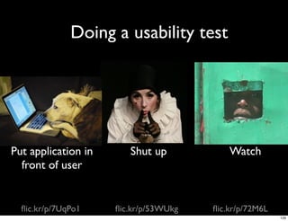 Doing a usability test




Put application in      Shut up            Watch
  front of user


  ﬂic.kr/p/7UqPo1    ﬂic.kr/p/53WUkg   ﬂic.kr/p/72M6L
                                                        129
 