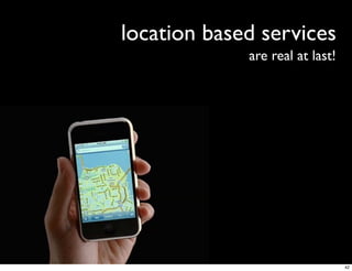 location based services
             are real at last!




                                 42
 