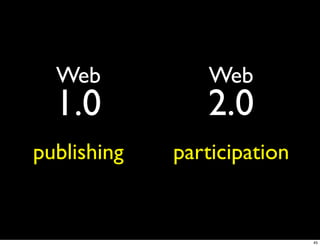 Web           Web
  1.0           2.0
publishing   participation


                             45
 