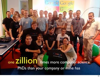 one   zillion times more computer science
      PhDs than your company or mine has
                                            63
 