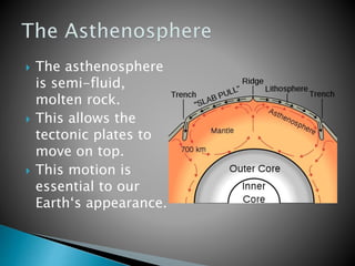  The asthenosphere
is semi-fluid,
molten rock.
 This allows the
tectonic plates to
move on top.
 This motion is
essential to our
Earth‘s appearance.
 
