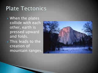  When the plates
collide with each
other, earth is
pressed upward
and folds.
 This leads to the
creation of
mountain ranges.
 