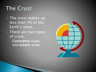  The crust makes up
less than 1% of the
Earth’s mass.
 There are two types
of crust:
◦ Continental crust,
and oceanic crust.
 