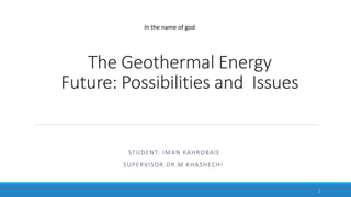 The Geothermal Energy
Future: Possibilities and Issues
STUDENT: IMAN KAHROBAIE
SUPERVISOR:DR.M KHASHECHI
In the name of god
1
 