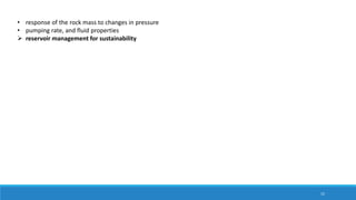 15
• response of the rock mass to changes in pressure
• pumping rate, and fluid properties
 reservoir management for sustainability
 