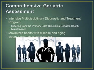 • Intensive Multidisciplinary Diagnostic and Treatment
Program
• Differing from the Primary Care Clinician’s Geriatric Health
Maintenance
• Maximizes health with disease and aging
• Initiated through referral by PCP
 