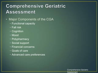 • Major Components of the CGA
• Functional capacity
• Fall risk
• Cognition
• Mood
• Polypharmacy
• Social support
• Financial concerns
• Goals of care
• Advanced care preferences
Comprehensive Geriatric
Assessment
 