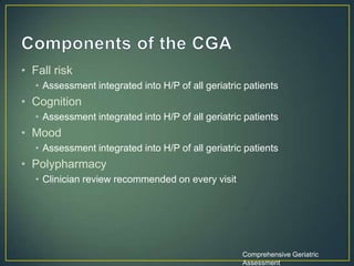 • Fall risk
• Assessment integrated into H/P of all geriatric patients
• Cognition
• Assessment integrated into H/P of all geriatric patients
• Mood
• Assessment integrated into H/P of all geriatric patients
• Polypharmacy
• Clinician review recommended on every visit
Comprehensive Geriatric
Assessment
 