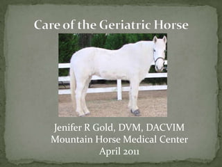Care of the Geriatric Horse Jenifer R Gold, DVM, DACVIM Mountain Horse Medical Center April 2011 