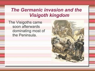 The Germanic invasion and the  Visigoth kingdom The Visigoths came soon afterwards dominating most of the Peninsula. 