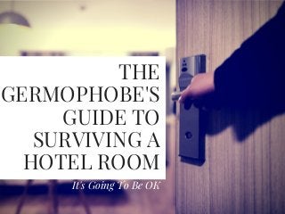 THE
GERMOPHOBE'S
GUIDE TO
SURVIVING A
HOTEL ROOM
It's Going To Be OK
 