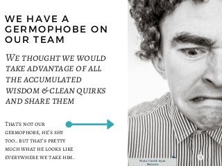 We thought we would
take advantage of all
the accumulated
wisdom & clean quirks
and share them
WE HAVE A
GERMOPHOBE ON
OUR...