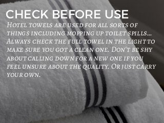 CHECK BEFORE USE
Hotel towels are used for all sorts of
things including mopping up toilet spills...
Always check the full towel in the light to
make sure you got a clean one. Don't be shy
about calling down for a new one if you
feel unsure about the quality. Or just carry
your own.
 