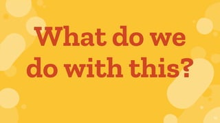 What do we
do with this?
10
 