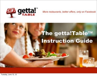 More restaurants, better offers, only on Facebook




                       The getta!TableTM
                       Instruction Guide




Tuesday, June 12, 12
 