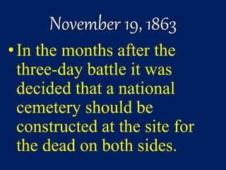 November 19, 1863
•In the months after the
three-day battle it was
decided that a national
cemetery should be
constructed at the site for
the dead on both sides.
 