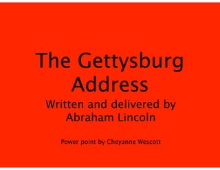 The Gettysburg
Address
Written and delivered by
Abraham Lincoln
!
Power point by Cheyanne Wescott

 