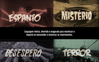 Linguagem irônica, divertida e exagerada para maximizar o
  impacto no consumidor e minimizar os investimentos.
 