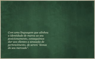 Com uma linguagem que alinhou
a identidade de marca ao seu
posicionamento, conseguimos
dar aos clientes a sensação de
pertencimento, de serem “donos
do seu mercado”.
 