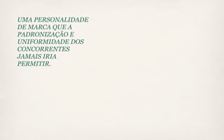 UMA PERSONALIDADE
DE MARCA QUE A
PADRONIZAÇÃO E
UNIFORMIDADE DOS
CONCORRENTES
JAMAIS IRIA
PERMITIR.
 