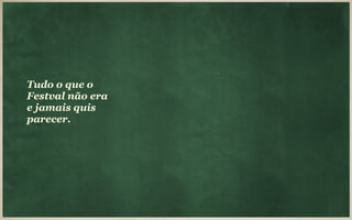 Tudo o que o
Festval não era
e jamais quis
parecer.
 