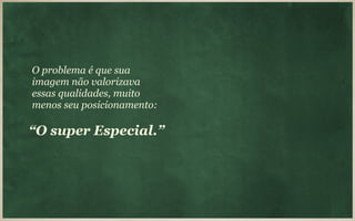 O problema é que sua
imagem não valorizava
essas qualidades, muito
menos seu posicionamento:

“O super Especial.”
 
