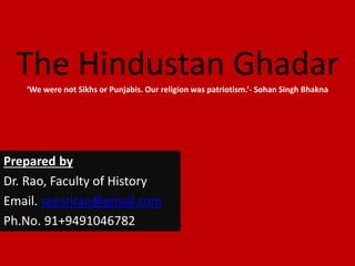 The Hindustan Ghadar‘We were not Sikhs or Punjabis. Our religion was patriotism.’- Sohan Singh Bhakna
Prepared by
Dr. Rao, Faculty of History
Email. seesrirao@gmail.com
Ph.No. 91+9491046782
 