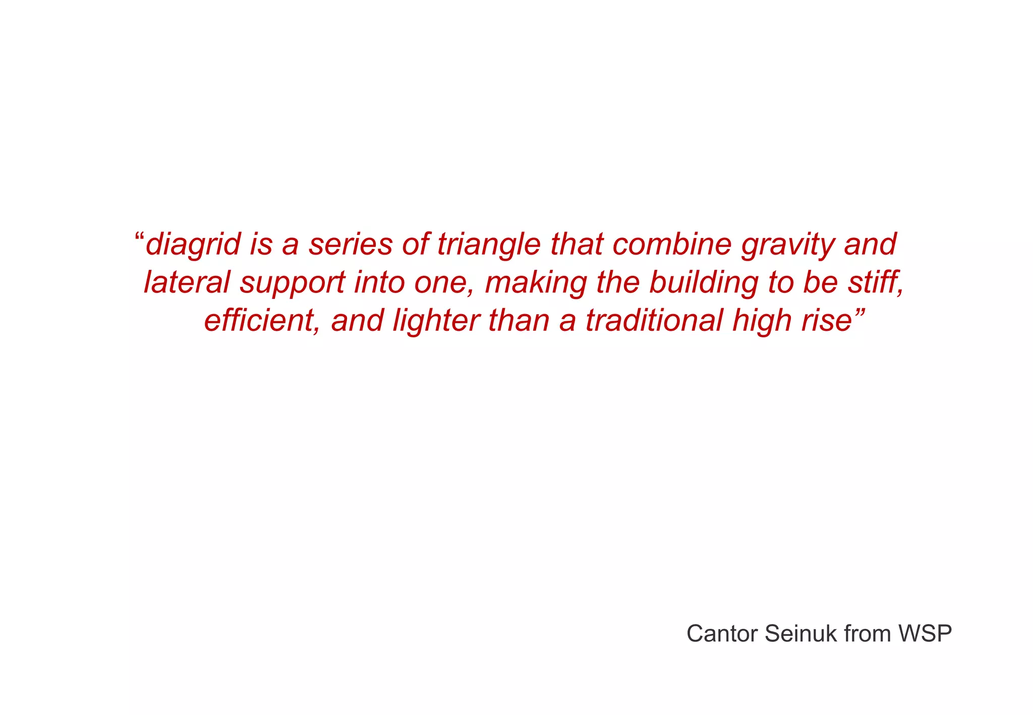 “diagrid is a series of triangle that combine gravity and
lateral support into one, making the building to be stiff,
efficient, and lighter than a traditional high rise”
Cantor Seinuk from WSP
 