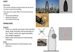 SHAPE
Wind load
The overall cylindrical shape allows for the wind
to move around the building.
How does this shape effect the horizontal wind
loads?
• Decreased buffeting
• Reduced vibrations
• Diminished fluttering
CONNECTIONS
Diagrid
• There is a special connector that transfers
loads, both vertically and horizontally at
the “nodes” which are rigid monolithic
and welded together.
• Rigid node connections at intersecting
members.
Core
• Rigid connections of steel beams and
columns.
 
