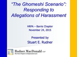 HRPA – Barrie Chapter
November 24, 2015
Presented by
Stuart E. Rudner
“The Ghomeshi Scenario”:
Responding to
Allegations of Harassment
 