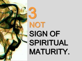 NOT
SIGN OF
SPIRITUAL
MATURITY.
3
 