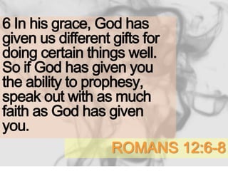 ROMANS 12:6-8
6 In his grace, God has
given us different gifts for
doing certain things well.
So if God has given you
the ability to prophesy,
speak out with as much
faith as God has given
you.
 