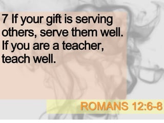 ROMANS 12:6-8
7 If your gift is serving
others, serve them well.
If you are a teacher,
teach well.
 