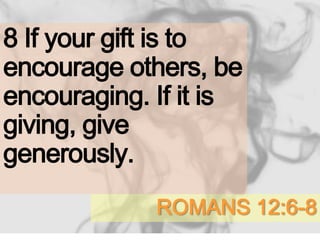 ROMANS 12:6-8
8 If your gift is to
encourage others, be
encouraging. If it is
giving, give
generously.
 
