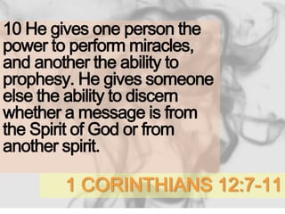1 CORINTHIANS 12:7-11
10 He gives one person the
power to perform miracles,
and another the ability to
prophesy. He gives someone
else the ability to discern
whether a message is from
the Spirit of God or from
another spirit.
 