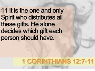 1 CORINTHIANS 12:7-11
11 It is the one and only
Spirit who distributes all
these gifts. He alone
decides which gift each
person should have.
 