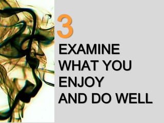 EXAMINE
WHAT YOU
ENJOY
AND DO WELL
3
 