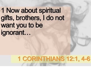1 CORINTHIANS 12:1, 4-6
1 Now about spiritual
gifts, brothers, I do not
want you to be
ignorant…
 