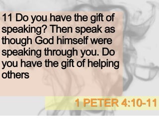 1 PETER 4:10-11
11 Do you have the gift of
speaking? Then speak as
though God himself were
speaking through you. Do
you have the gift of helping
others
 