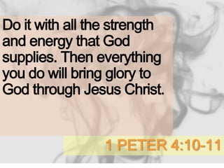 1 PETER 4:10-11
Do it with all the strength
and energy that God
supplies. Then everything
you do will bring glory to
God through Jesus Christ.
 