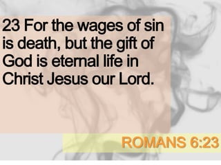 ROMANS 6:23
23 For the wages of sin
is death, but the gift of
God is eternal life in
Christ Jesus our Lord.
 