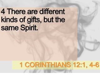 1 CORINTHIANS 12:1, 4-6
4 There are different
kinds of gifts, but the
same Spirit.
 