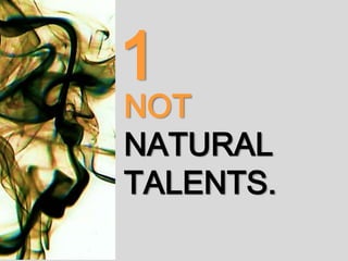 NOT
NATURAL
TALENTS.
1
 